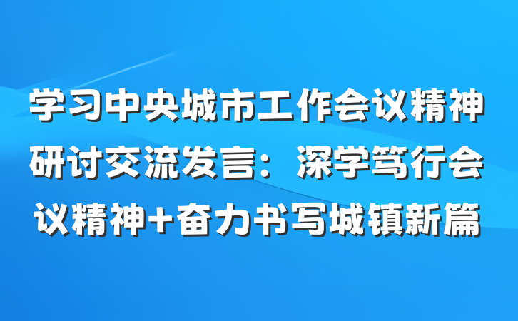 学习中央城市工作会议精神研讨交流发言：深学笃行会议精神 奋力书写城镇新篇