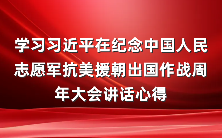 学习习近平在纪念中国人民志愿军抗美援朝出国作战周年大会讲话心得