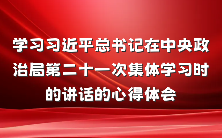 学习习近平总书记在中央政治局第二十一次集体学习时的讲话的心得体会