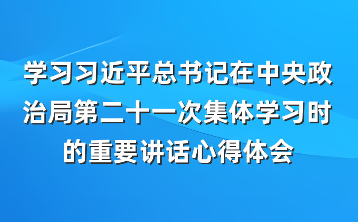学习习近平总书记在中央政治局第二十一次集体学习时的重要讲话心得体会