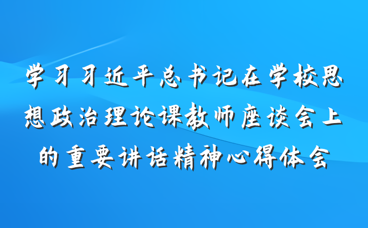 学习习近平总书记在学校思想政治理论课教师座谈会上的重要讲话精神心得体会