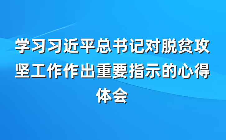 学习习近平总书记对脱贫攻坚工作作出重要指示的心得体会