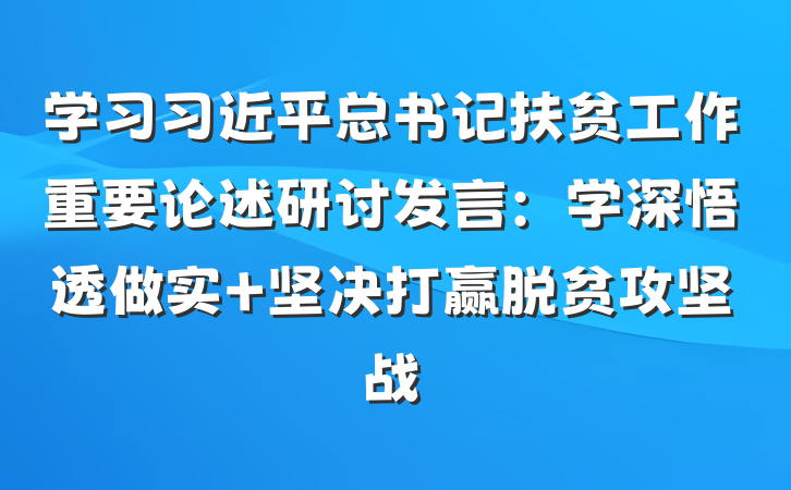 学习习近平总书记扶贫工作重要论述研讨发言：学深悟透做实 坚决打赢脱贫攻坚战