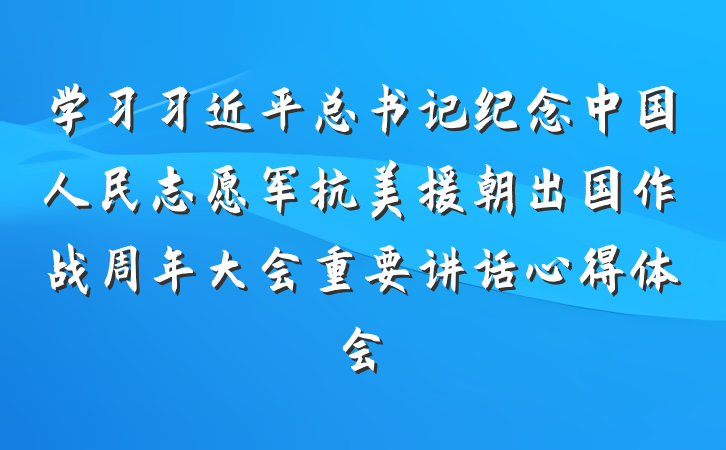 学习习近平总书记纪念中国人民志愿军抗美援朝出国作战周年大会重要讲话心得体会