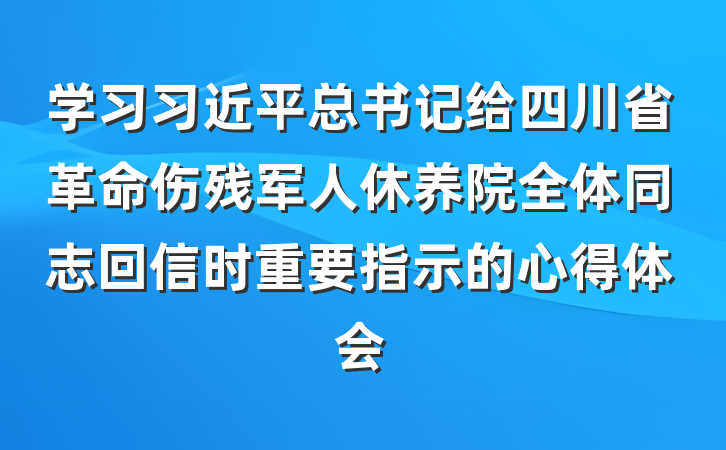 学习习近平总书记给四川省革命伤残军人休养院全体同志回信时重要指示的心得体会
