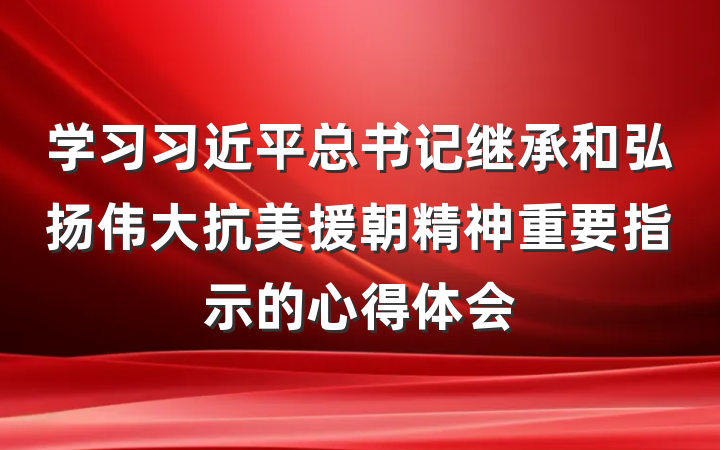 学习习近平总书记继承和弘扬伟大抗美援朝精神重要指示的心得体会