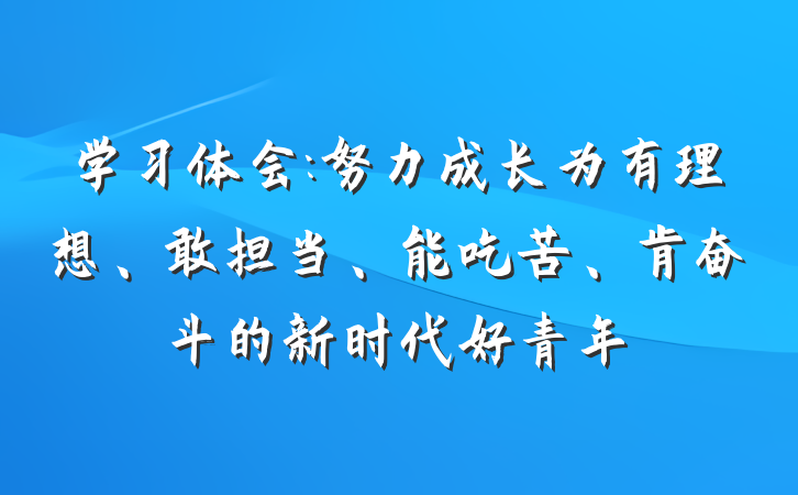 学习体会:努力成长为有理想、敢担当、能吃苦、肯奋斗的新时代好青年