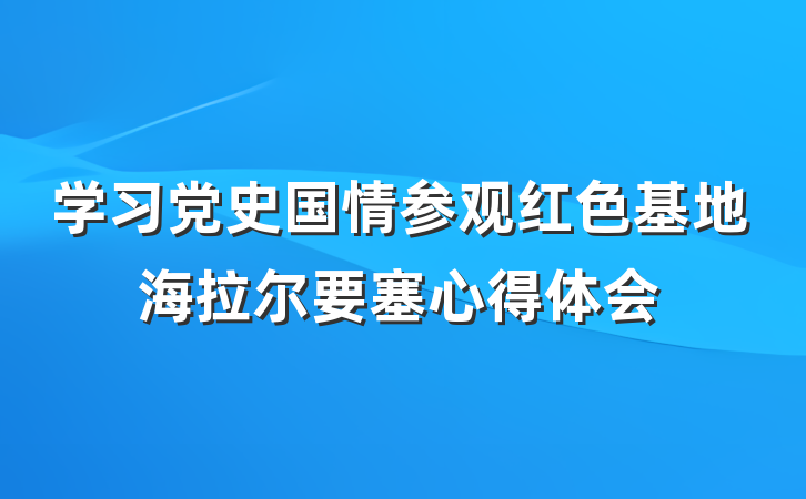 学习党史国情参观红色基地海拉尔要塞心得体会