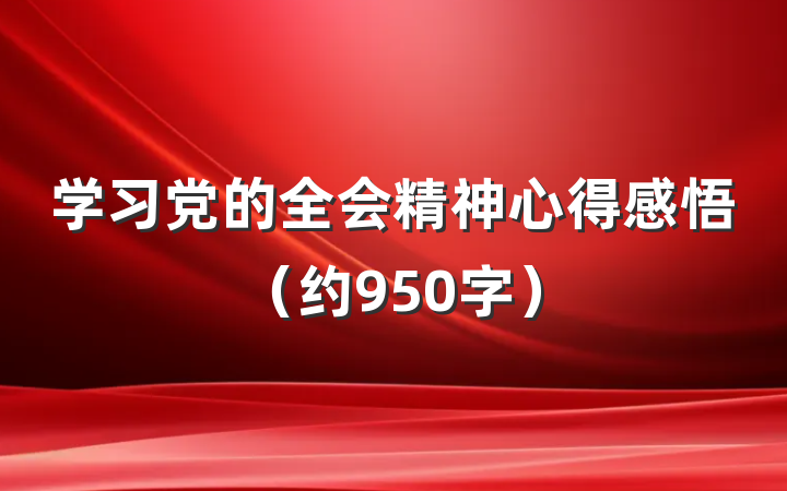 学习党的全会精神心得感悟（约950字）