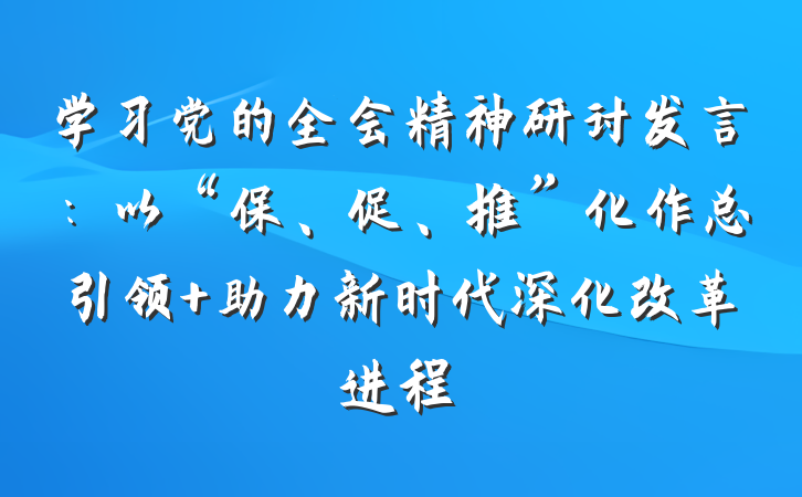 学习党的全会精神研讨发言:以“保、促、推”化作总引领 助力新时代深化改革进程