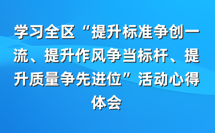 学习全区“提升标准争创一流、提升作风争当标杆、提升质量争先进位”活动心得体会