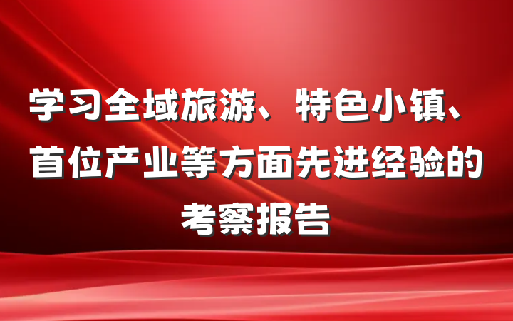 学习全域旅游、特色小镇、首位产业等方面先进经验的考察报告