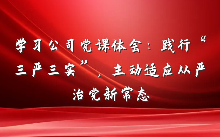 学习公司党课体会：践行“三严三实”，主动适应从严治党新常态