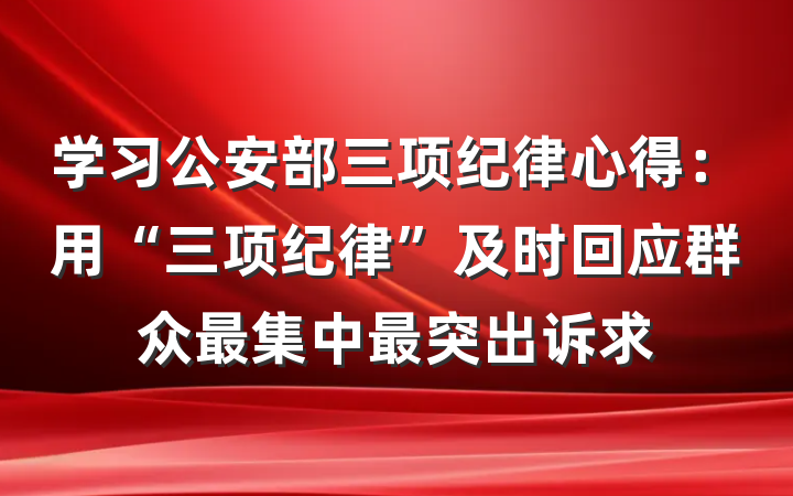 学习公安部三项纪律心得：用“三项纪律”及时回应群众最集中最突出诉求