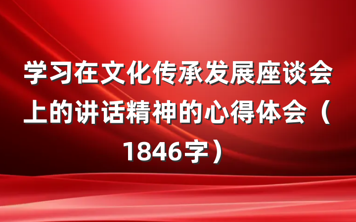 学习在文化传承发展座谈会上的讲话精神的心得体会（1846字）