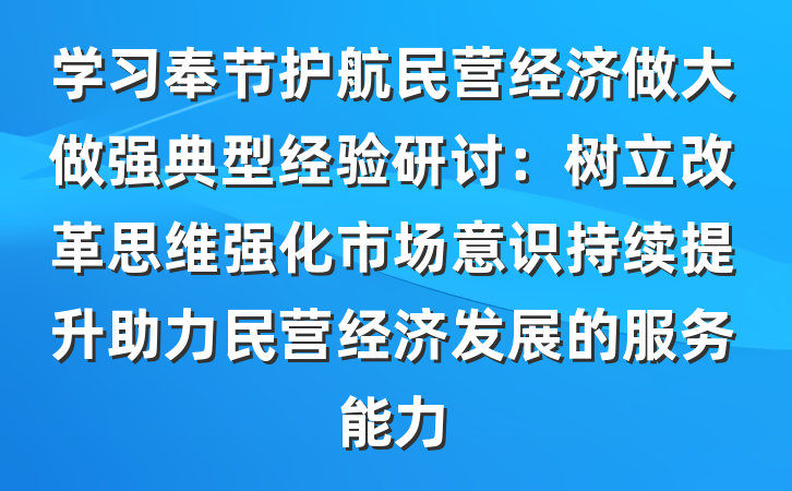 学习奉节护航民营经济做大做强典型经验研讨：树立改革思维强化市场意识持续提升助力民营经济发展的服务能力