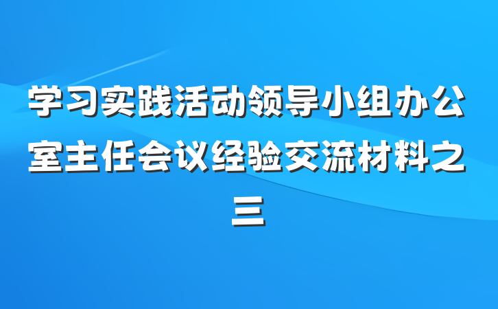 学习实践活动领导小组办公室主任会议经验交流材料之三