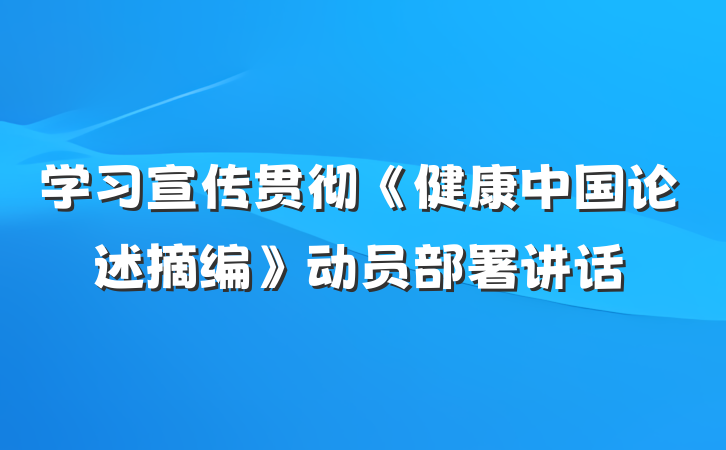 学习宣传贯彻《健康中国论述摘编》动员部署讲话