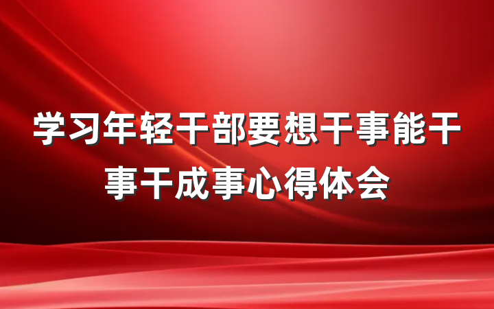学习年轻干部要想干事能干事干成事心得体会