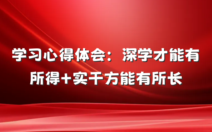 学习心得体会：深学才能有所得 实干方能有所长