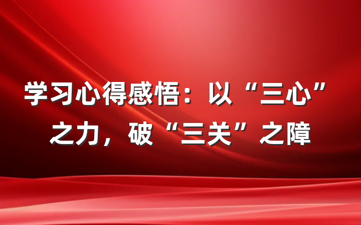 学习心得感悟：以“三心”之力，破“三关”之障