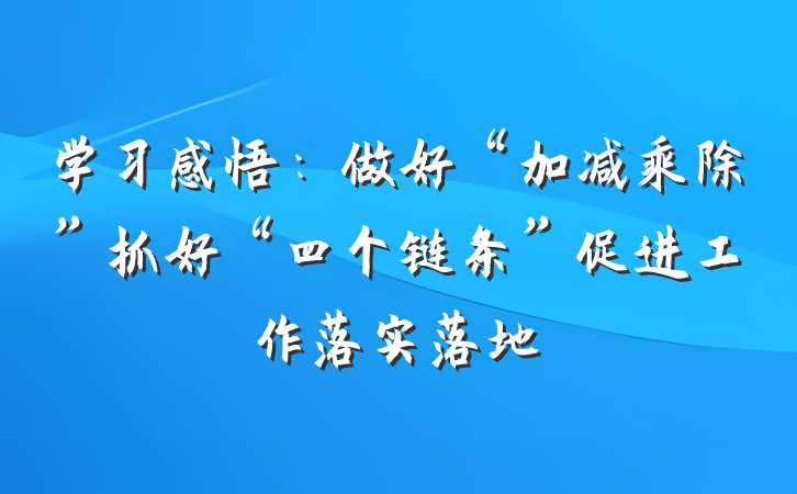 学习感悟：做好“加减乘除”抓好“四个链条”促进工作落实落地
