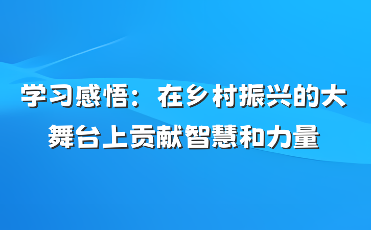 学习感悟：在乡村振兴的大舞台上贡献智慧和力量
