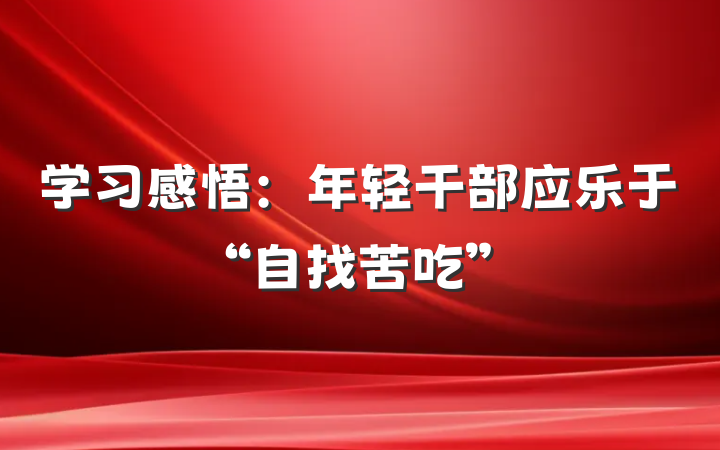 学习感悟：年轻干部应乐于“自找苦吃”