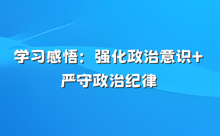 学习感悟：强化政治意识 严守政治纪律
