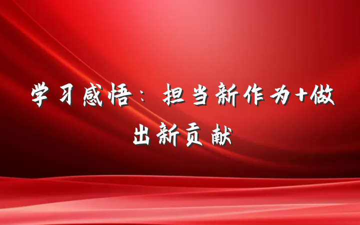 学习感悟：担当新作为 做出新贡献