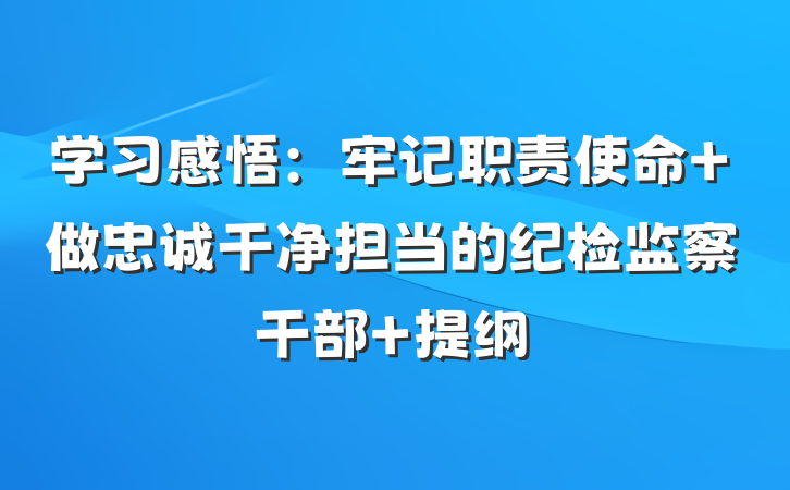 学习感悟：牢记职责使命 做忠诚干净担当的纪检监察干部 提纲