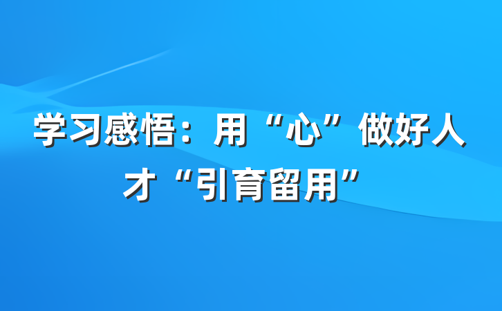 学习感悟：用“心”做好人才“引育留用”