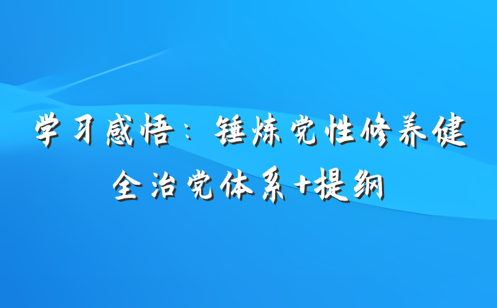 学习感悟：锤炼党性修养健全治党体系 提纲
