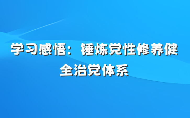 学习感悟：锤炼党性修养健全治党体系