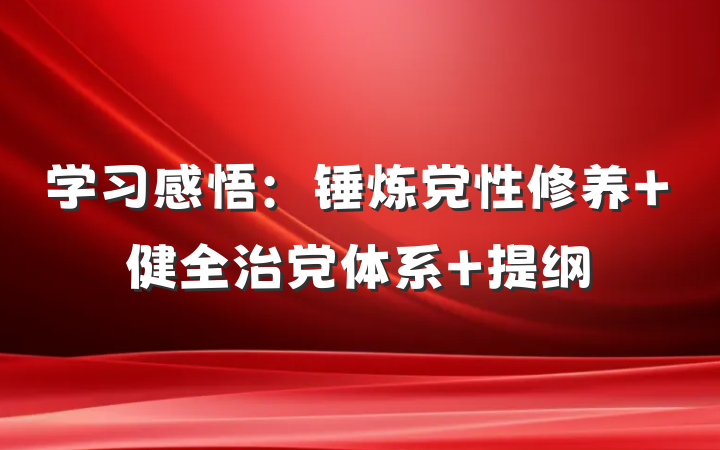 学习感悟：锤炼党性修养 健全治党体系 提纲