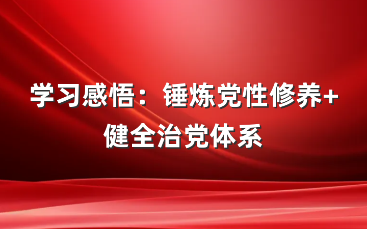 学习感悟：锤炼党性修养 健全治党体系