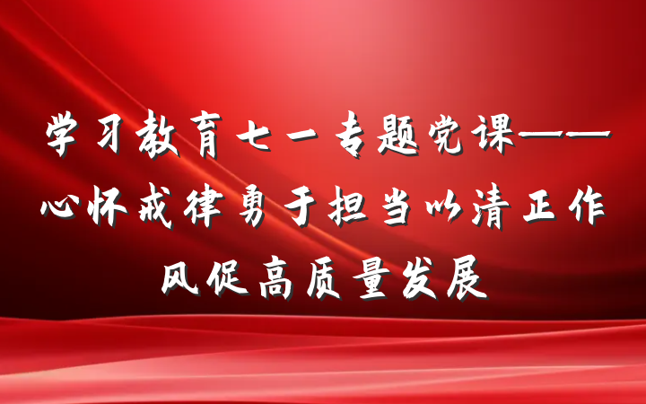 学习教育七一专题党课——心怀戒律勇于担当以清正作风促高质量发展