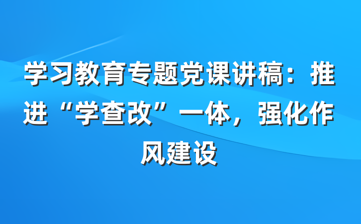 学习教育专题党课讲稿：推进“学查改”一体，强化作风建设