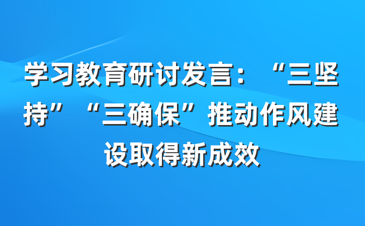 学习教育研讨发言：“三坚持”“三确保”推动作风建设取得新成效