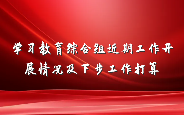 学习教育综合组近期工作开展情况及下步工作打算