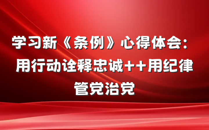 学习新《条例》心得体会：用行动诠释忠诚  用纪律管党治党