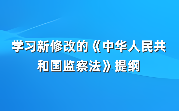 学习新修改的《中华人民共和国监察法》提纲