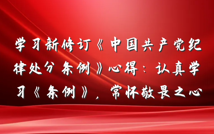 学习新修订《中国共产党纪律处分条例》心得：认真学习《条例》，常怀敬畏之心