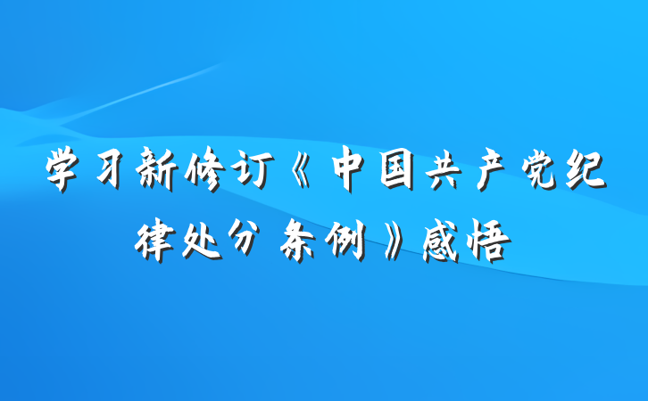 学习新修订《中国共产党纪律处分条例》感悟