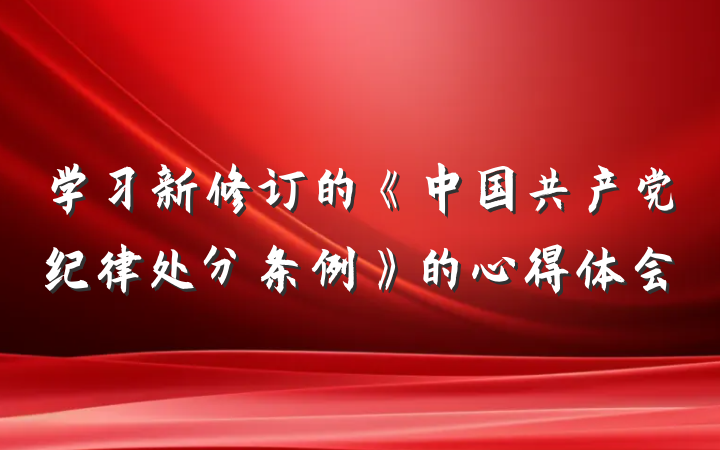 学习新修订的《中国共产党纪律处分条例》的心得体会