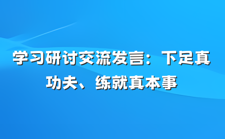 学习研讨交流发言：下足真功夫、练就真本事
