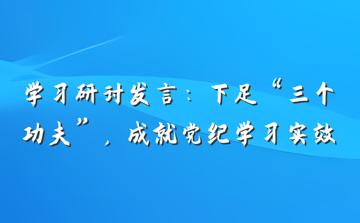 学习研讨发言：下足“三个功夫”，成就党纪学习实效