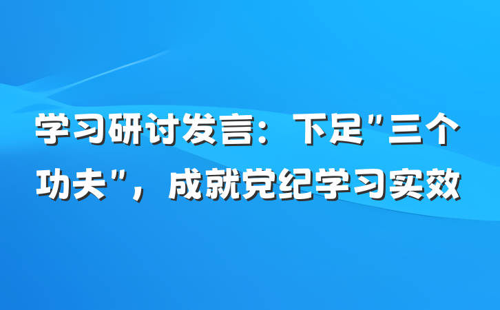 学习研讨发言：下足＂三个功夫＂，成就党纪学习实效