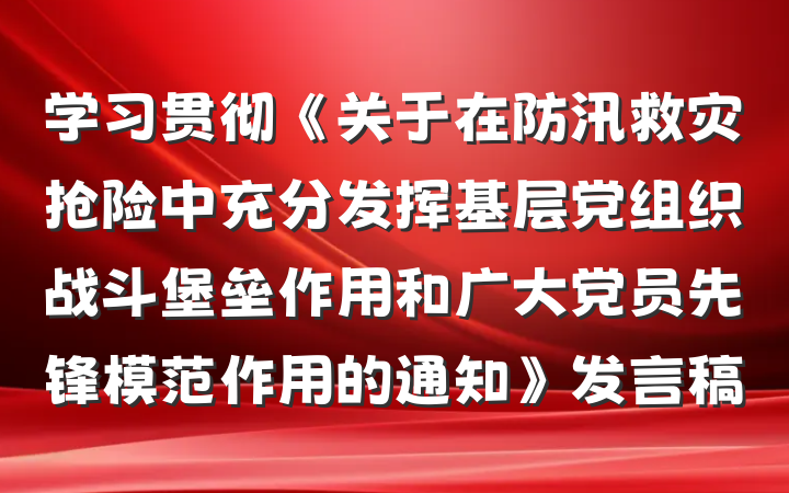 学习贯彻《关于在防汛救灾抢险中充分发挥基层党组织战斗堡垒作用和广大党员先锋模范作用的通知》发言稿