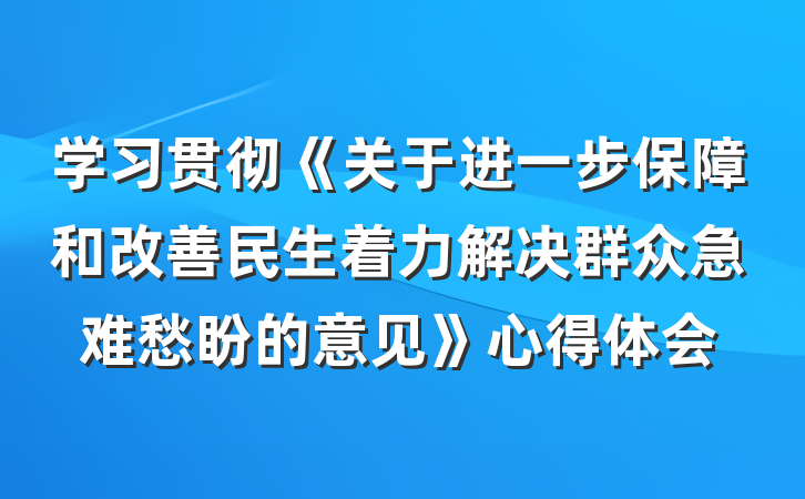 学习贯彻《关于进一步保障和改善民生着力解决群众急难愁盼的意见》心得体会